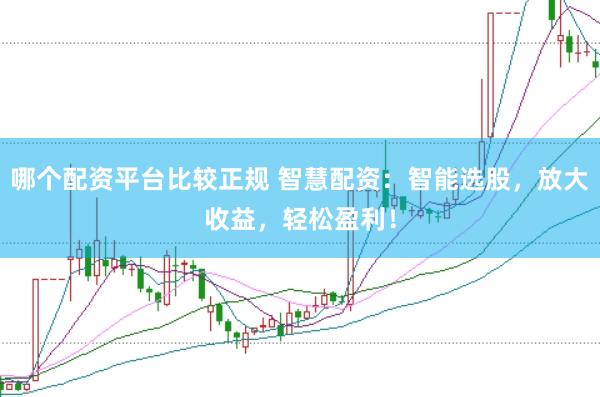 哪个配资平台比较正规 智慧配资：智能选股，放大收益，轻松盈利！