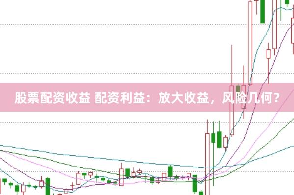 股票配资收益 配资利益：放大收益，风险几何？