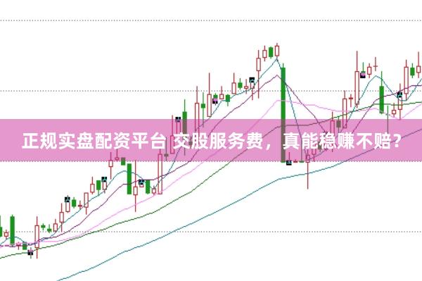 正规实盘配资平台 交股服务费，真能稳赚不赔？