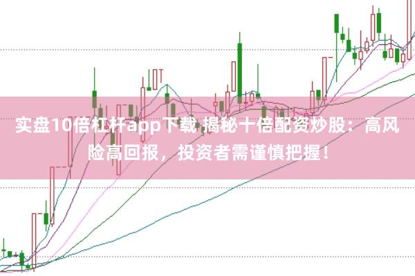 实盘10倍杠杆app下载 揭秘十倍配资炒股：高风险高回报，投资者需谨慎把握！