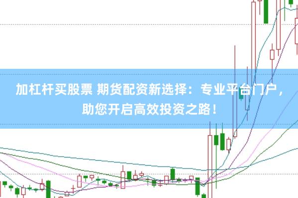 加杠杆买股票 期货配资新选择：专业平台门户，助您开启高效投资之路！