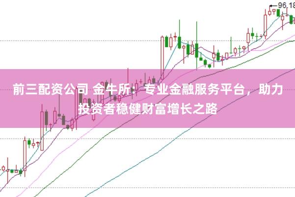 前三配资公司 金牛所：专业金融服务平台，助力投资者稳健财富增长之路