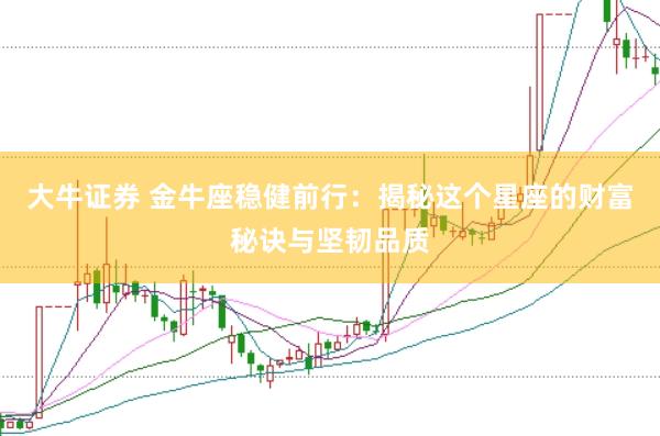 大牛证券 金牛座稳健前行：揭秘这个星座的财富秘诀与坚韧品质