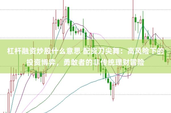 杠杆融资炒股什么意思 配资刀尖舞：高风险下的投资博弈，勇敢者的非传统理财冒险