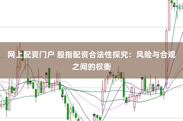 网上配资门户 股指配资合法性探究：风险与合规之间的权衡