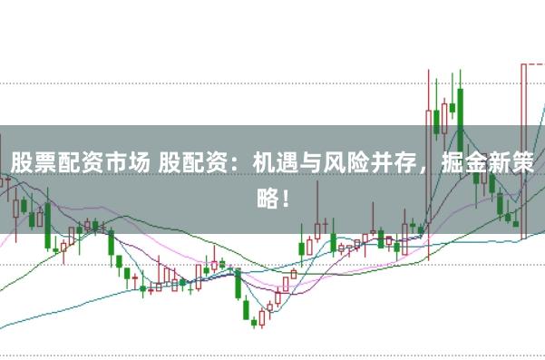 股票配资市场 股配资：机遇与风险并存，掘金新策略！