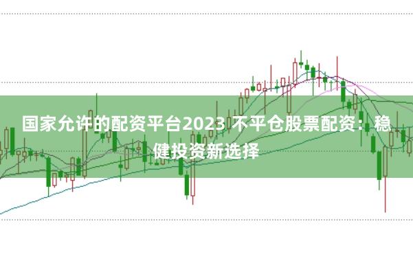 国家允许的配资平台2023 不平仓股票配资:稳健投资新选择