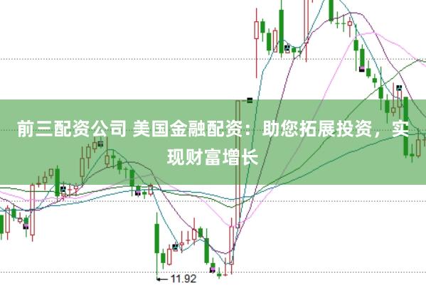 前三配资公司 美国金融配资:助您拓展投资,实现财富增长
