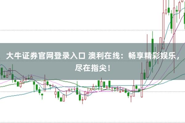 大牛证券官网登录入口 澳利在线:畅享精彩娱乐,尽在指尖!