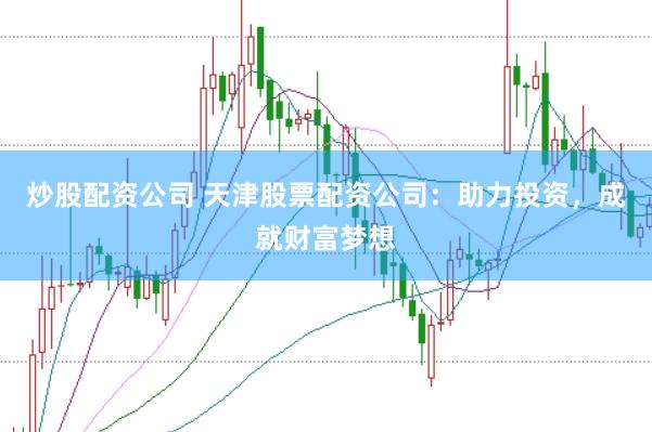 炒股配资公司 天津股票配资公司:助力投资,成就财富梦想