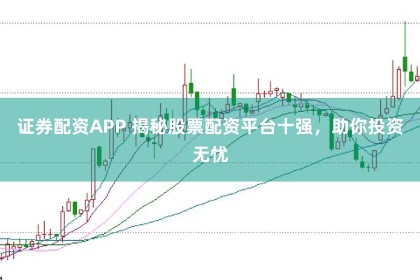 证券配资APP 揭秘股票配资平台十强，助你投资无忧