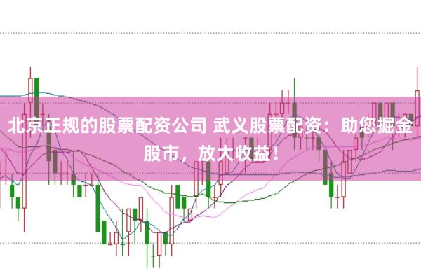 北京正规的股票配资公司 武义股票配资:助您掘金股市,放大收益!