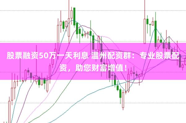 股票融资50万一天利息 温州配资群：专业股票配资，助您财富增值！