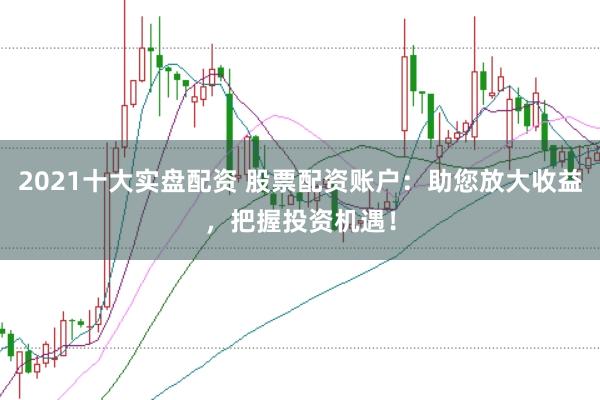 2021十大实盘配资 股票配资账户:助您放大收益,把握投资机遇!