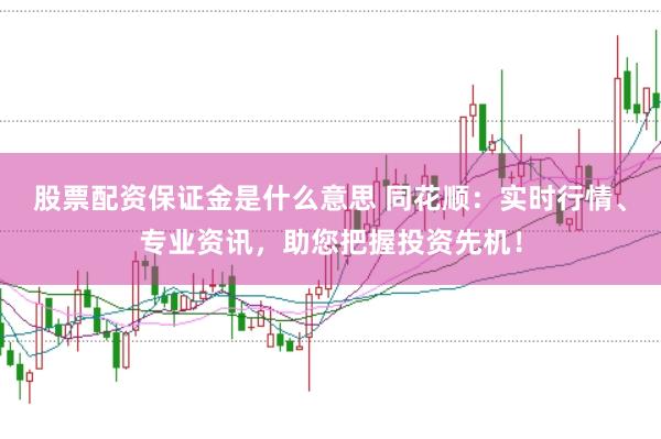 股票配资保证金是什么意思 同花顺:实时行情、专业资讯,助您把握投资先机!