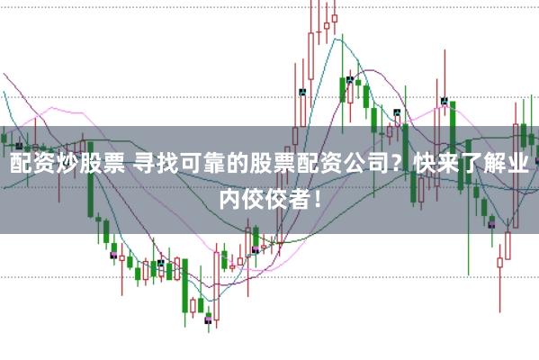 配资炒股票 寻找可靠的股票配资公司?快来了解业内佼佼者!