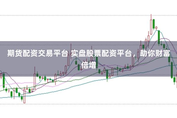期货配资交易平台 实盘股票配资平台，助你财富倍增