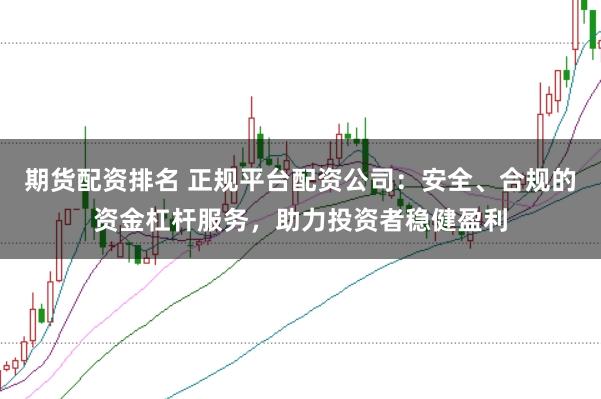 期货配资排名 正规平台配资公司：安全、合规的资金杠杆服务，助力投资者稳健盈利