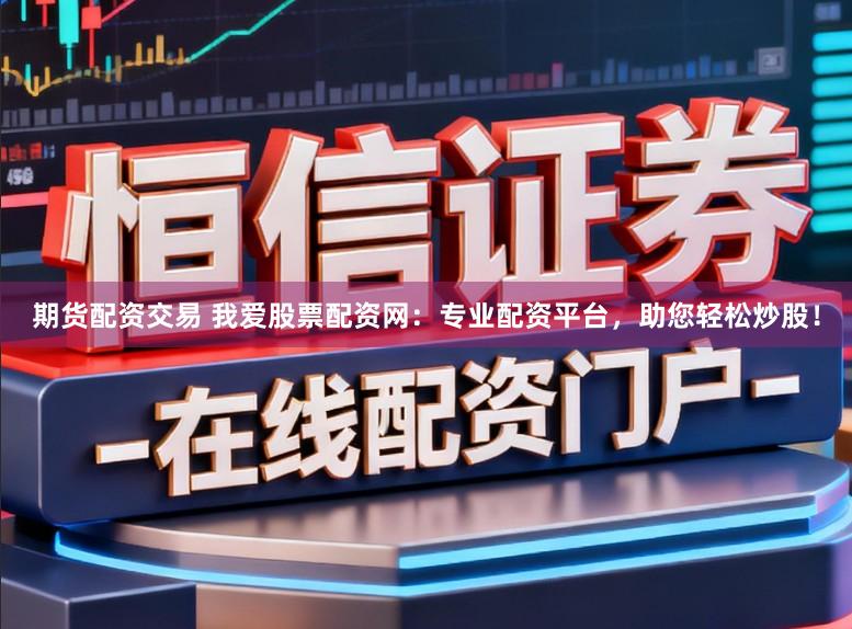 期货配资交易 我爱股票配资网：专业配资平台，助您轻松炒股！