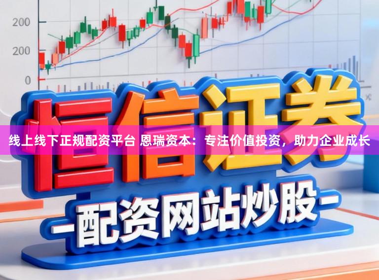 线上线下正规配资平台 恩瑞资本：专注价值投资，助力企业成长
