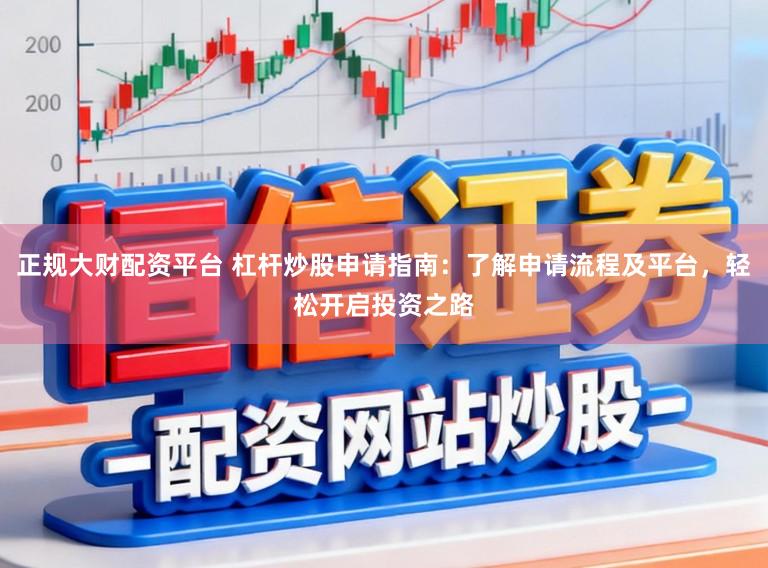 正规大财配资平台 杠杆炒股申请指南：了解申请流程及平台，轻松开启投资之路