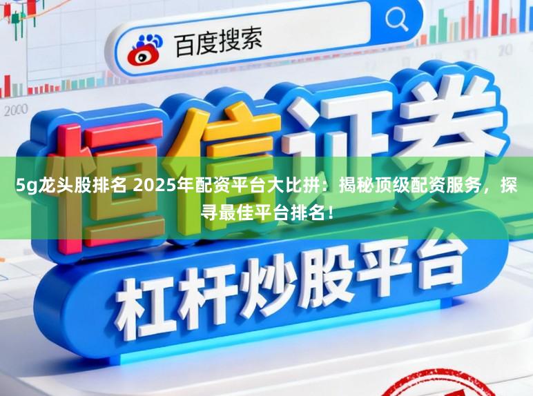 5g龙头股排名 2025年配资平台大比拼:揭秘顶级配资服务,探寻最佳平台排名!
