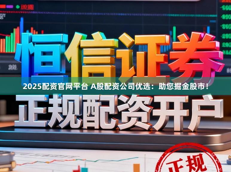 2025配资官网平台 A股配资公司优选：助您掘金股市！