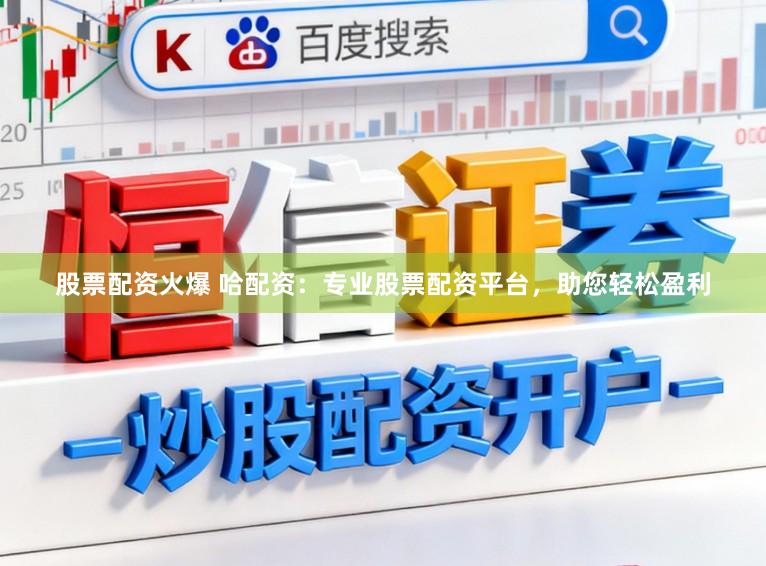 股票配资火爆 哈配资：专业股票配资平台，助您轻松盈利