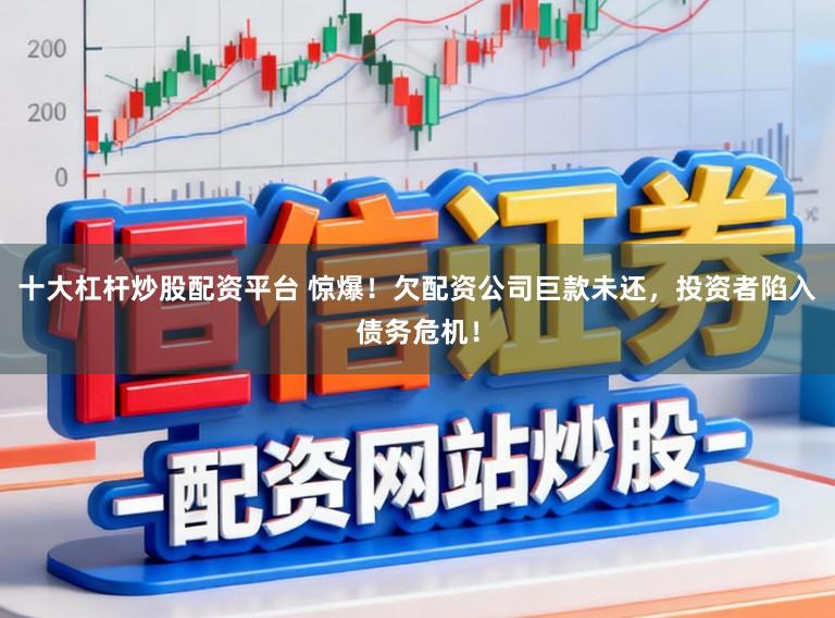 十大杠杆炒股配资平台 惊爆!欠配资公司巨款未还,投资者陷入债务危机!