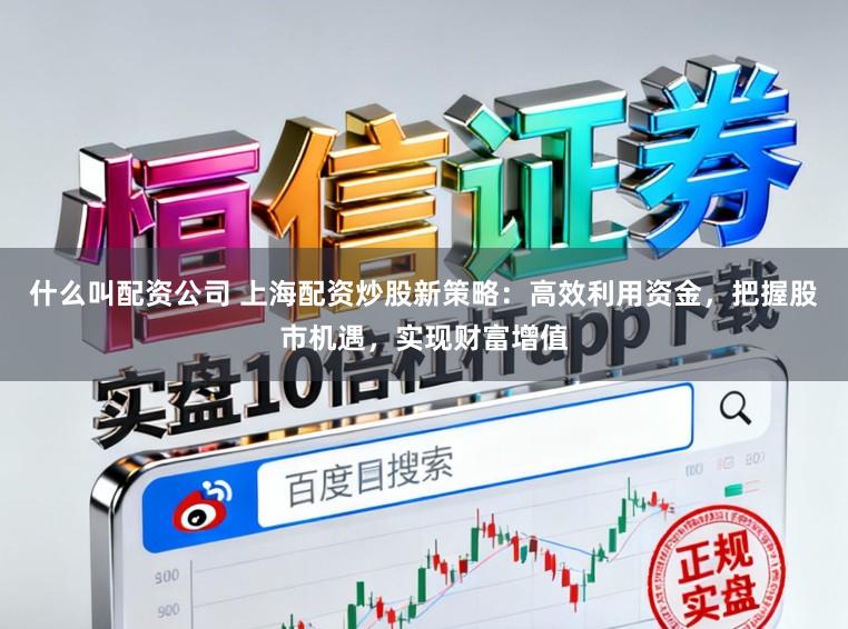 什么叫配资公司 上海配资炒股新策略：高效利用资金，把握股市机遇，实现财富增值