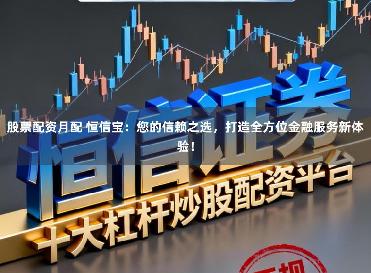 股票配资月配 恒信宝：您的信赖之选，打造全方位金融服务新体验！