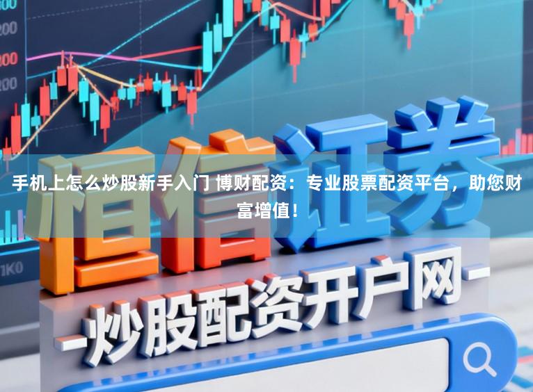 手机上怎么炒股新手入门 博财配资:专业股票配资平台,助您财富增值!