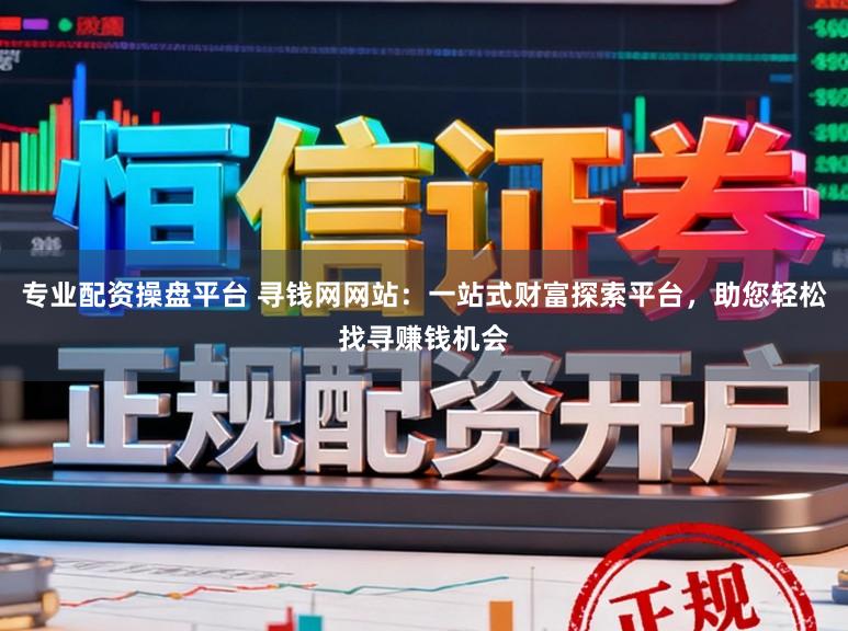 专业配资操盘平台 寻钱网网站：一站式财富探索平台，助您轻松找寻赚钱机会