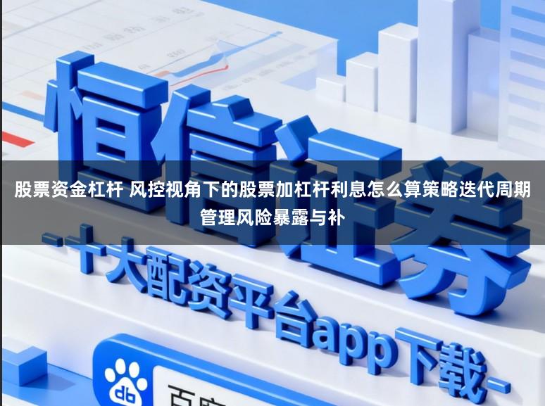 股票资金杠杆 风控视角下的股票加杠杆利息怎么算策略迭代周期管理风险暴露与补