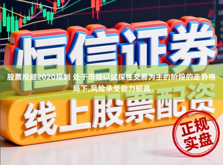 股票投顾2020规划 处于市场以试探性交易为主的阶段的走势格局下，风险承受能力较高