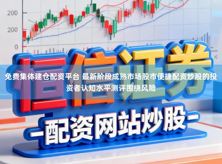 免费集体建仓配资平台 最新阶段成熟市场股市便捷配资炒股的投资者认知水平测评围绕风险