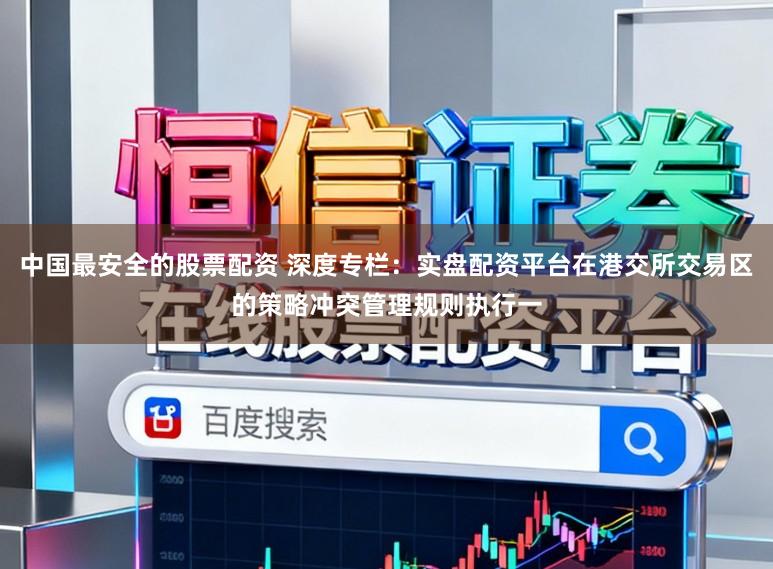 中国最安全的股票配资 深度专栏：实盘配资平台在港交所交易区的策略冲突管理规则执行一