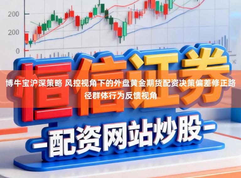博牛宝沪深策略 风控视角下的外盘黄金期货配资决策偏差修正路径群体行为反馈视角