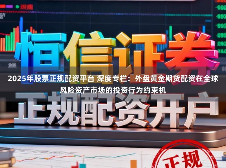 2025年股票正规配资平台 深度专栏：外盘黄金期货配资在全球风险资产市场的投资行为约束机
