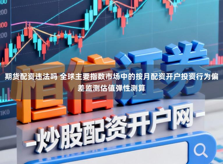 期货配资违法吗 全球主要指数市场中的按月配资开户投资行为偏差监测估值弹性测算