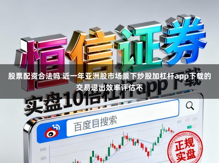 股票配资合法吗 近一年亚洲股市场景下炒股加杠杆app下载的交易退出效率评估不