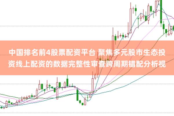 中国排名前4股票配资平台 聚焦多元股市生态投资线上配资的数据完整性审查跨周期错配分析视