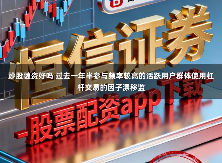 炒股融资好吗 过去一年半参与频率较高的活跃用户群体使用杠杆交易的因子漂移监