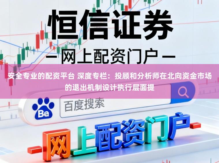 安全专业的配资平台 深度专栏：投顾和分析师在北向资金市场的退出机制设计执行层面提