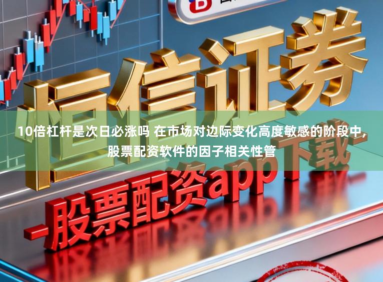 10倍杠杆是次日必涨吗 在市场对边际变化高度敏感的阶段中，股票配资软件的因子相关性管