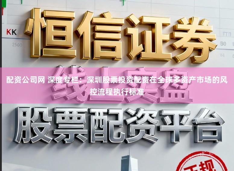 配资公司网 深度专栏：深圳股票投资配资在全球多资产市场的风控流程执行标准