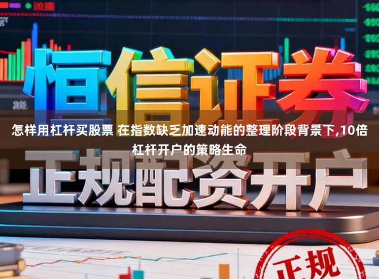 怎样用杠杆买股票 在指数缺乏加速动能的整理阶段背景下，10倍杠杆开户的策略生命