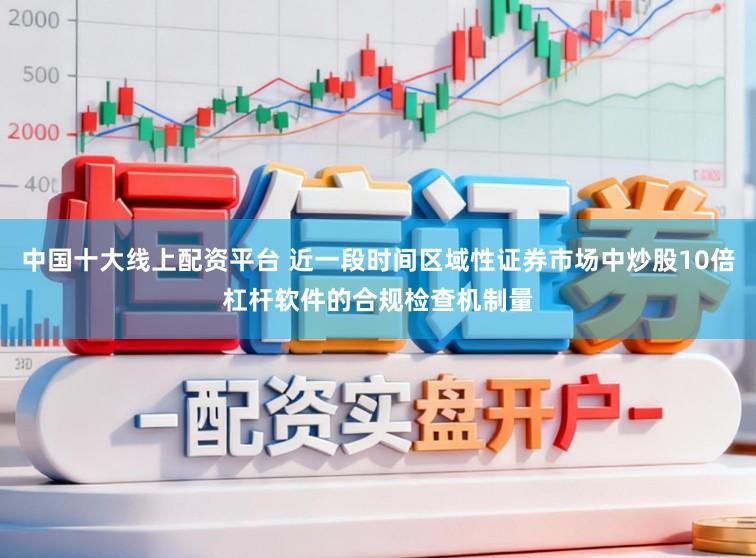 中国十大线上配资平台 近一段时间区域性证券市场中炒股10倍杠杆软件的合规检查机制量