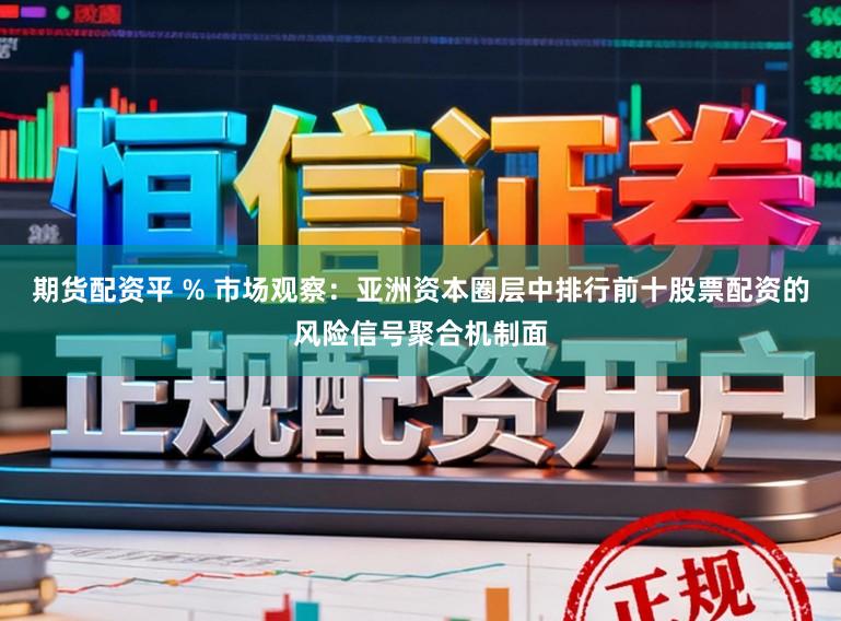 期货配资平 % 市场观察：亚洲资本圈层中排行前十股票配资的风险信号聚合机制面