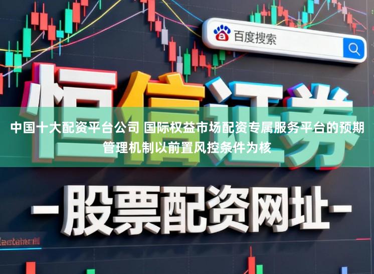 中国十大配资平台公司 国际权益市场配资专属服务平台的预期管理机制以前置风控条件为核